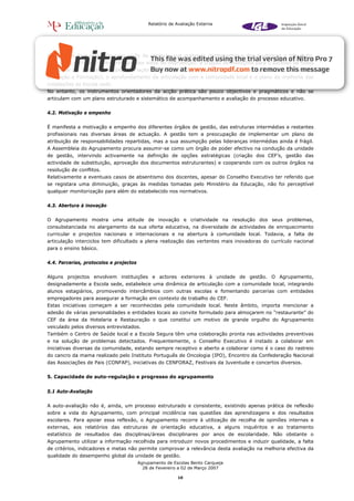 Relatório de Avaliação Externa




O Conselho Executivo tem uma visão do projecto que pretende implementar e das mudanças a introduzir.
Essa visão estrutura-se em três grandes eixos de intervenção: a criação de condições para o sucesso de todos
os alunos (de que são exemplos a criação de uma turma de percursos alternativos e de duas de um curso de
Educação e Formação), o aprofundamento da articulação com a comunidade local e o plano de melhoria das
instalações da Escola sede.
No entanto, os instrumentos orientadores da acção prática são pouco objectivos e pragmáticos e não se
articulam com um plano estruturado e sistemático de acompanhamento e avaliação do processo educativo.


4.2. Motivação e empenho


É manifesta a motivação e empenho dos diferentes órgãos de gestão, das estruturas intermédias e restantes
profissionais nas diversas áreas de actuação. A gestão tem a preocupação de implementar um plano de
atribuição de responsabilidades repartidas, mas a sua assumpção pelas lideranças intermédias ainda é frágil.
A Assembleia do Agrupamento procura assumir-se como um órgão de poder efectivo na condução da unidade
de gestão, intervindo activamente na definição de opções estratégicas (criação dos CEF’s, gestão das
actividade de substituição, aprovação dos documentos estruturantes) e cooperando com os outros órgãos na
resolução de conflitos.
Relativamente a eventuais casos de absentismo dos docentes, apesar do Conselho Executivo ter referido que
se registara uma diminuição, graças às medidas tomadas pelo Ministério da Educação, não foi perceptível
qualquer monitorização para além do estabelecido nos normativos.


4.3. Abertura à inovação


O Agrupamento mostra uma atitude de inovação e criatividade na resolução dos seus problemas,
consubstanciada no alargamento da sua oferta educativa, na diversidade de actividades de enriquecimento
curricular e projectos nacionais e internacionais e na abertura à comunidade local. Todavia, a falta de
articulação interciclos tem dificultado a plena realização das vertentes mais inovadoras do currículo nacional
para o ensino básico.


4.4. Parcerias, protocolos e projectos


Alguns projectos envolvem instituições e actores exteriores à unidade de gestão. O Agrupamento,
designadamente a Escola sede, estabelece uma dinâmica de articulação com a comunidade local, integrando
alunos estagiários, promovendo intercâmbios com outras escolas e fomentando parcerias com entidades
empregadores para assegurar a formação em contexto de trabalho do CEF.
Estas iniciativas começam a ser reconhecidas pela comunidade local. Neste âmbito, importa mencionar a
adesão de várias personalidades e entidades locais ao convite formulado para almoçarem no “restaurante” do
CEF da área da Hotelaria e Restauração o que constitui um motivo de grande orgulho do Agrupamento
veiculado pelos diversos entrevistados.
Também o Centro de Saúde local e a Escola Segura têm uma colaboração pronta nas actividades preventivas
e na solução de problemas detectados. Frequentemente, o Conselho Executivo é instado a colaborar em
iniciativas diversas da comunidade, estando sempre receptivo e aberto a colaborar como é o caso do rastreio
do cancro da mama realizado pelo Instituto Português de Oncologia (IPO), Encontro da Confederação Nacional
das Associações de Pais (CONFAP), iniciativas do CENFORAZ, Festivais da Juventude e concertos diversos.


5. Capacidade de auto-regulação e progresso do agrupamento


5.1 Auto-Avaliação


A auto-avaliação não é, ainda, um processo estruturado e consistente, existindo apenas prática de reflexão
sobre a vida do Agrupamento, com principal incidência nas questões das aprendizagens e dos resultados
escolares. Para apoiar essa reflexão, o Agrupamento recorre à utilização de recolha de opiniões internas e
externas, aos relatórios das estruturas de orientação educativa, a alguns inquéritos e ao tratamento
estatístico de resultados das disciplinas/áreas disciplinares por anos de escolaridade. Não obstante o
Agrupamento utilizar a informação recolhida para introduzir novos procedimentos e induzir qualidade, a falta
de critérios, indicadores e metas não permite comprovar a relevância desta avaliação na melhoria efectiva da
qualidade do desempenho global da unidade de gestão.
                                         Agrupamento de Escolas Bento Carqueja
                                           28 de Fevereiro a 02 de Março 2007

                                                          10
 
