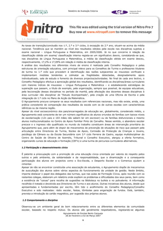 Relatório de Avaliação Externa




IV – Avaliação por domínio-chave


1. Resultados


1.1. Sucesso académico


As taxas de transição/conclusão nos 1.º, 2.º e 3.º ciclos, à excepção do 2.º ano, situam-se acima da média
nacional. Tendência que se mantém ao nível dos resultados obtidos pela escola nas disciplinas sujeitas a
exame nacional – Língua Portuguesa e Matemática, em 2005/2006. Já no que concerne à relação da
classificação obtida em exame/ classificação interna regista-se um significativo desvio, constatando-se que,
nas disciplinas de Língua Portuguesa e Matemática, a média da classificação obtida em exame desceu,
respectivamente, 17,2% e 17,09% em relação à média da classificação interna.
A análise dos resultados nos diferentes níveis de ensino é realizada pelo Conselho Pedagógico e pelas
estruturas de orientação educativa, com principal relevo para os Conselhos de Turma e professores titulares
de turma no 1.º ciclo que procedem à identificação das razões subjacentes ao insucesso verificado e
implementam     medidas   tendentes    a    colmatar     as   fragilidades   detectadas,   designadamente   apoio
individualizado, sala de estudo e fomento de diversos projectos/actividades. No final de cada ano lectivo, o
Conselho Pedagógico efectua a apreciação global dos resultados, identificando as disciplinas/áreas curriculares
com maiores índices de insucesso – Língua Portuguesa e Matemática – e estabelecendo estratégias de
superação que passam, a título de exemplo, pela organização, sempre que possível, de equipas educativas,
pela leccionação dessas disciplinas no período da manhã, pela afectação dos docentes dessas disciplinas à
área curricular não disciplinar de “Estudo Acompanhado”, pela criação de uma Oficina de Escrita e pela
integração do 1.º ciclo no Plano de Acção da Matemática.
O Agrupamento procura comparar os seus resultados com referenciais nacionais, mas não existe, ainda, uma
prática consistente de comparação dos resultados da escola com os de outras escolas com características
idênticas ou da mesma região.
Apesar do nível socioeconómico dos pais/encarregados de educação ser, globalmente, considerado médio, o
Agrupamento está consciente de ter um número significativo de alunos oriundos de famílias com baixos níveis
de escolarização (121 pais e 103 mães não sabem ler em escrever) ou de famílias disfuncionais e mesmo
alunos institucionalizados no Centro de Apoio Familiar Pinto de Carvalho. Nesse sentido, o abandono escolar
precoce e o ingresso não qualificado no mundo do trabalho constituem áreas de intervenção prioritária do
Agrupamento que, para além de dispor de mecanismos de prevenção de situações de risco que passam pela
articulação entre Directores de Turma, Núcleo de Apoio, Comissão de Protecção de Crianças e Jovens,
psicólogo da Câmara ou da Escola Secundária com 3.º ciclo Ferreira de Castro, equipa multidisciplinar do
Centro de Saúde de Oliveira de Azeméis, Tribunal e Conselho Executivo, alargou a oferta formativa,
organizando cursos de educação e formação (CEF’s) e uma turma de percursos curriculares alternativos.


1.2 Participação e desenvolvimento cívico


É patente a preocupação com a promoção de uma educação cívica orientada por valores do respeito pelos
outros e pelo ambiente, da solidariedade e da responsabilidade, que a dinamização e a consequente
participação dos alunos em projectos como o Eco-Escola, o Desporto Escolar e o Comenius ajudam a
cimentar.
Apesar de não se encontrar constituída uma associação de estudantes, o Agrupamento dispõe de mecanismos
de auscultação dos alunos sobre vários aspectos do funcionamento da unidade de gestão. Neste âmbito,
importa destacar o papel dos delegados das turmas, que nas aulas de Formação Cívica, após reunião com os
restantes colegas, elaboram um relatório onde expõem os problemas e dificuldades dos seus pares, bem como
a existência de “caixas” para recolha de sugestões na Biblioteca no bufete e no polivalente. A informação
recolhida é tratada e devolvida aos Directores de Turma e aos alunos. Outras iniciativas dos alunos, desde que
apresentadas e fundamentadas por escrito, têm tido o acolhimento do Conselho Pedagógico/Conselho
Executivo e sido realizadas: rádio escolar, festas, tômbolas para angariação de fundos. Está, também,
prevista a introdução do cartão magnético, por sugestão dos próprios alunos.


1.3 Comportamento e disciplina

Observou-se um ambiente geral de bom relacionamento entre os diferentes elementos da comunidade
escolar, baseado no respeito mútuo. Os alunos são geralmente respeitadores, registando-se algumas
                                      Agrupamento de Escolas Bento Carqueja
                                        28 de Fevereiro a 02 de Março 2007

                                                          5
 