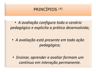 • A avaliação configura todo o cenário
pedagógico e explicita a prática desenvolvida;
• A avaliação está presente em toda ação
pedagógica;
• Ensinar, aprender e avaliar formam um
contínuo em interação permanente.
PRINCÍPIOS (4)
 
