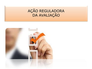 AÇÃO REGULADORA
DA AVALIAÇÃO
 