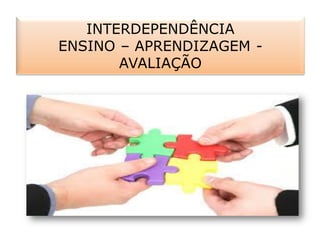 INTERDEPENDÊNCIA
ENSINO – APRENDIZAGEM -
AVALIAÇÃO
 