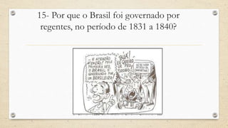 15- Por que o Brasil foi governado por
regentes, no período de 1831 a 1840?
 