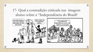17- Qual a contradição criticada nas imagens
abaixo sobre a “Independência do Brasil?
 