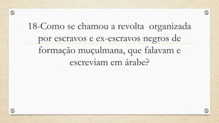 18-Como se chamou a revolta organizada
por escravos e ex-escravos negros de
formação muçulmana, que falavam e
escreviam em árabe?
 