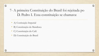 7- A primeira Constituição do Brasil foi rejeitada po
D. Pedro I. Essa constituição se chamava:
• A) Costituição Imperial
• B) Constituição da Mandioca
• C) Constituição do Café
• D) Constituição do Brasil
 