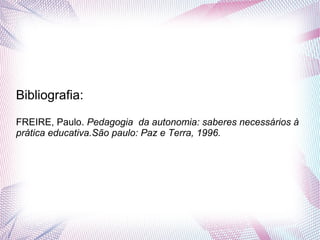 Bibliografia:
FREIRE, Paulo. Pedagogia da autonomia: saberes necessários à
prática educativa.São paulo: Paz e Terra, 1996.
 
