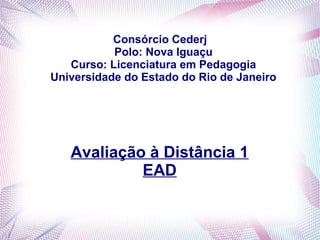 Consórcio Cederj
Polo: Nova Iguaçu
Curso: Licenciatura em Pedagogia
Universidade do Estado do Rio de Janeiro
Avaliação à Distância 1
EAD
 
