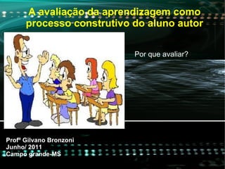 A avaliação da aprendizagem como processo construtivo do aluno autor Profº Gilvano Bronzoni  Junho/ 2011 Campo grande-MS Por que avaliar? 