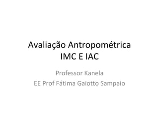 Avaliação Antropométrica IMC E IAC Professor Kanela EE Prof Fátima Gaiotto Sampaio 
