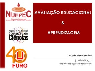 AVALIAÇÃO EDUCACIONAL &  APRENDIZAGEM Dr João Alberto da Silva __________________________________________________________ joaosilva@furg.br http://joaopiaget.wordpress.com 