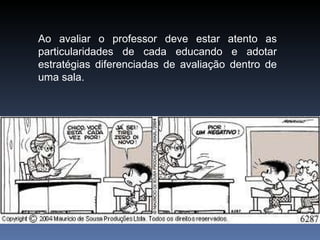 Ao avaliar o professor deve estar atento as particularidades de cada educando e adotar estratégias diferenciadas de avaliação dentro de uma sala. 