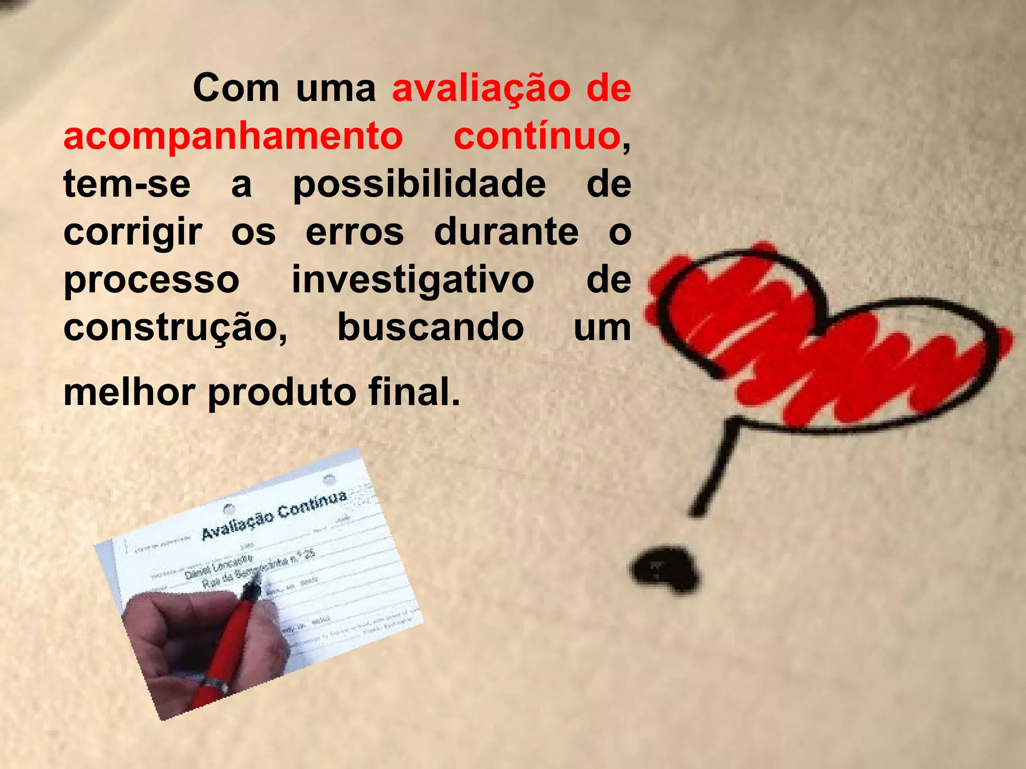 Com uma avaliação de
acompanhamento contínuo,
tem-se a possibilidade de
corrigir os erros durante o
processo investigativo de
construção, buscando um
melhor produto final.
 
