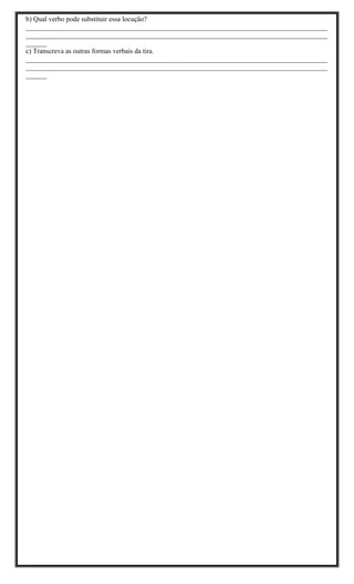 b) Qual verbo pode substituir essa locução?
_______________________________________________________________________________________
_______________________________________________________________________________________
______
c) Transcreva as outras formas verbais da tira.
_______________________________________________________________________________________
_______________________________________________________________________________________
______
 