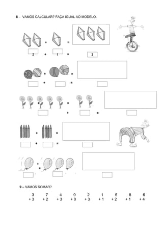 8 – VAMOS CALCULAR? FAÇA IGUAL AO MODELO.




                    +         =


        2           +    1    =             3




                    +             =

                    +             =




                +             =

                              +                 =




            +            =

            +            =




            +
             =



 9 – VAMOS SOMAR?

       3             7    4        9    2        1    5    8    6
      +3            +2   +3       +0   +3       +1   +2   +1   +4 I
 