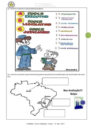 ESCOLA MUNICIPAL DALILA LOPES DA SILVEIRA
SERRA DO SALITRE- MG
FONE: 34 3833 - 1311 - PRAÇA DR JOSÉ VANDERLEY 62.
Cristhiane Neves Guimarães Castro – 4º Ano/ 2017
6
13 – Numere conforme a classificação dos poderes.
14 – Escrevao nome dos representantesdospoderesexecutivosde nossoMunicípio,de nossoEstadoe de nosso
País.
Boa Avaliação!!!
Beijos
 