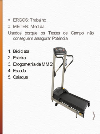 » ERGOS: Trabalho
» METER: Medida
Usados porque os Testes de Campo não
conseguem assegurar Potência
1. Bicicleta
2. Esteira
3. ErogometriadeMMSS
4. Escada
5. Caiaque
 