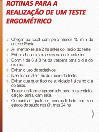 » Chegar ao local com pelo menos 15 min de
antecedência
» Alimentar-seaté2 hsantesdo início do teste.
» Evitar abusoseexcessosnanoiteanterior.
» Dormir de 6 a 8 hs da véspera para o dia do
exame.
» Evitar o uso desedativos.
» Não fumar até4 hsdo início do teste.
» Evitar qualquer tipo de atividade física no dia
do teste.
» Trazer uniforme apropriado para o exercício:
calção, tênis, camiseta.
» Comunicar qualquer anormalidade em seu
estado desaúdenasúltimas24 hs.
 