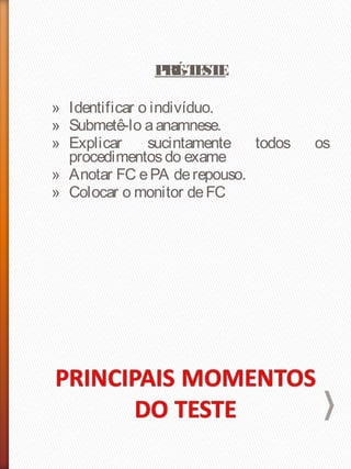 PRÉ-TESTE
» Identificar o indivíduo.
» Submetê-lo aanamnese.
» Explicar sucintamente todos os
procedimentosdo exame
» Anotar FC ePA derepouso.
» Colocar o monitor deFC
 
