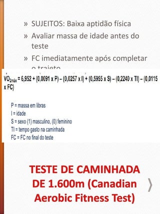 » SUJEITOS: Baixa aptidão física
» Avaliar massa de idade antes do
teste
» FC imediatamente após completar
o trajeto
» Massa deve ser dada em libras
(massa em libras = massa em kg x
2,205)
 