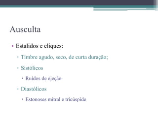 Ausculta
• Estalidos e cliques:
▫ Timbre agudo, seco, de curta duração;
▫ Sistólicos
 Ruídos de ejeção
▫ Diastólicos
 Estonoses mitral e tricúspide
 