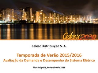 1
Celesc Distribuição S. A.
Temporada de Verão 2015/2016
Avaliação da Demanda e Desempenho do Sistema Elétrico
Florianópolis, Fevereiro de 2016
 
