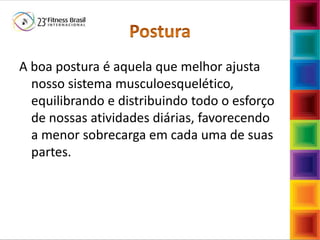 A boa postura é aquela que melhor ajusta
nosso sistema musculoesquelético,
equilibrando e distribuindo todo o esforço
de nossas atividades diárias, favorecendo
a menor sobrecarga em cada uma de suas
partes.
 