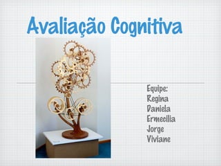 Avaliação Cognitiva

              Equipe:
              Regina
              Daniela
              Ermecilia
              Jorge
              Viviane
 