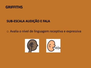 GRIFFITHS 
SUB-ESCALA AUDIÇÃO E FALA 
oAvalia o nível de linguagem receptiva e expressiva  