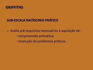 GRIFFITHS 
SUB-ESCALA RACÍOCINIO PRÁTICO 
oAvaliapré-requisitosnecessáriosàaquisiçãode: 
compreensãoaritmética 
resoluçãodeproblemaspráticos  