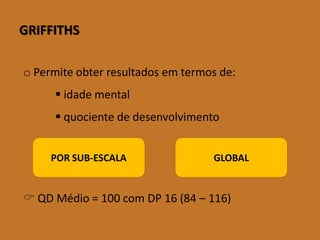 GRIFFITHS 
oPermiteobterresultadosemtermosde: idademental quocientededesenvolvimento QD Médio = 100 com DP 16 (84 –116) 
GLOBAL 
POR SUB-ESCALA  