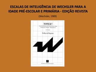 ESCALAS DE INTELIGÊNCIA DE WECHSLER PARA A IDADE PRÉ-ESCOLAR E PRIMÁRIA -EDIÇÃO REVISTA 
(Wechsler, 1989)  