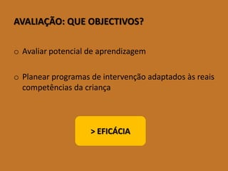 AVALIAÇÃO:QUEOBJECTIVOS? 
oAvaliarpotencialdeaprendizagem 
oPlanearprogramasdeintervençãoadaptadosàsreaiscompetênciasdacriança 
> EFICÁCIA  