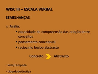 WISCIII–ESCALAVERBAL 
SEMELHANÇAS 
oAvalia: 
capacidade de compreensão das relação entre conceitos 
pensamento conceptual 
raciocínio lógico-abstracto 
Concreto Abstracto 
Vela/Lâmpada 
Liberdade/Justiça  