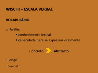 WISCIII–ESCALAVERBAL 
VOCABULÁRIO 
oAvalia: 
conhecimento lexical 
capacidade para se expressar oralmente 
Concreto Abstracto 
Relógio 
Compelir  