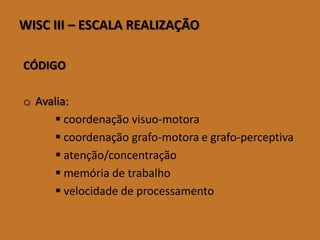 WISCIII–ESCALAREALIZAÇÃO 
CÓDIGO 
oAvalia: 
coordenação visuo-motora 
coordenação grafo-motorae grafo-perceptiva 
atenção/concentração 
memória de trabalho 
velocidade de processamento  