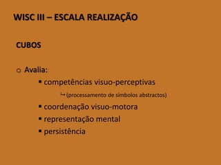 WISCIII–ESCALAREALIZAÇÃO 
CUBOS 
oAvalia: 
competências visuo-perceptivas 
(processamento de símbolos abstractos) 
coordenação visuo-motora 
representação mental 
persistência  