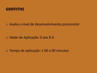 GRIFFITHS 
oAvaliaoníveldedesenvolvimentopsicomotor 
oIdadedeAplicação:0aos8A 
oTempodeaplicação:±60a90minutos  