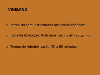 VINELAND 
oEntrevistasemi-estruturadaaospais/cuidadores 
oIdadedeAplicação:0-18anos(adultosdéficecognitivo) 
oTempodeAdministração:20a60minutos  