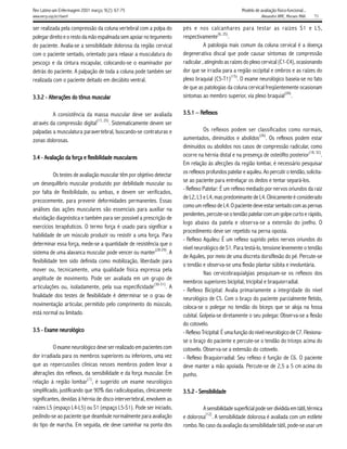 Rev Latino-am Enfermagem 2001 março; 9(2): 67-75                                                         Modelo de avaliação físico-funcional...
www.eerp.usp.br/rlaenf                                                                                              Alexandre NMC, Moraes MAA.     71

ser realizada pela compressão da coluna vertebral com a polpa do         pés e nos calcanhares para testar as raízes S1 e L5,
                                                                                            (6, 25)
polegar direito e o resto da mão espalmada sem apoiar no tegumento       respectivamente            .
do paciente. Avalia-se a sensibilidade dolorosa da região cervical                  A patologia mais comum da coluna cervical é a doença
com o paciente sentado, orientado para relaxar a musculatura do          degenerativa discal que pode causar sintomas de compressão
pescoço e da cintura escapular, colocando-se o examinador por            radicular , atingindo as raízes do plexo cervical (C1-C4), ocasionando
detrás do paciente. A palpação de toda a coluna pode também ser          dor que se irradia para a região occipital e ombros e as raízes do
                                                                                                      (15)
realizada com o paciente deitado em decúbito ventral.                    plexo braquial (C5-T1) . O exame neurológico baseia-se no fato
                                                                         de que as patologias da coluna cervical freqüentemente ocasionam
                                                                                                                              (26)
        Alterações tônus muscular
3.3.2 - Alterações do tônus muscular                                     sintomas ao membro superior, via plexo braquial .


         A consistência da massa muscular deve ser avaliada                      Reflex
                                                                                  efle
                                                                         3.5.1 – Reflexos
                              (17, 25)
através da compressão digital          . Sistematicamente devem ser
palpadas a musculatura paravertebral, buscando-se contraturas e                     Os reflexos podem ser classificados como normais,
                                                                                                                 (26)
zonas dolorosas.                                                         aumentados, diminuídos e abolidos . Os reflexos podem estar
                                                                         diminuídos ou abolidos nos casos de compressão radicular, como
                                                                                                                                           (18, 32)
3.4 - Avaliação da fforça e fflexibilidade musculares
                     orça le  lexibilidade muscular
                                            usculares                    ocorre na hérnia distal e na presença de osteófito posterior               .
                                                                         Em relação às afecções da região lombar, é necessário pesquisar
           Os testes de avaliação muscular têm por objetivo detectar     os reflexos profundos patelar e aquileu. Ao percutir o tendão, solicita-
                                                                         se ao paciente para entrelaçar os dedos e tentar separá-los.
um desequilíbrio muscular produzido por debilidade muscular ou
                                                                         - Reflexo Patelar: É um reflexo mediado por nervos oriundos da raiz
por falta de flexibilidade, ou ambas, e devem ser verificados,
                                                                         de L2, L3 e L4, mas predominante de L4. Clinicamente é considerado
precocemente, para prevenir deformidades permanentes. Essas
                                                                         como um reflexo de L4. O paciente deve estar sentado com as pernas
análises das ações musculares são essenciais para auxiliar na
                                                                         pendentes, percute-se o tendão patelar com um golpe curto e rápido,
elucidação diagnóstica e também para ser possível a prescrição de
                                                                         logo abaixo da patela e observa-se a extensão do joelho. O
exercícios terapêuticos. O termo força é usado para significar a
                                                                         procedimento deve ser repetido na perna oposta.
habilidade de um músculo produzir ou resistir a uma força. Para
                                                                         - Reflexo Aquileu: É um reflexo suprido pelos nervos oriundos do
determinar essa força, mede-se a quantidade de resistência que o
                                                            (28-29)      nível neurológico de S1. Para testá-lo, tensione levemente o tendão
sistema de uma alavanca muscular pode vencer ou manter              .A
                                                                         de Aquiles, por meio de uma discreta dorsiflexão do pé. Percute-se
flexibilidade tem sido definida como mobilização, liberdade para
                                                                         o tendão e observa-se uma flexão plantar súbita e involuntária.
mover ou, tecnicamente, uma qualidade física expressa pela
                                                                                    Nas cervicobraquialgias pesquisam-se os reflexos dos
amplitude de movimento. Pode ser avaliada em um grupo de
                                                           (30-31)       membros superiores bicipital, tricipital e braquiorradial.
articulações ou, isoladamente, pela sua especificidade             .A
                                                                         - Reflexo Bicipital: Avalia primariamente a integridade do nível
finalidade dos testes de flexibilidade é determinar se o grau de         neurológico de C5. Com o braço do paciente parcialmente fletido,
movimentação articular, permitido pelo comprimento do músculo,           coloca-se o polegar no tendão do bíceps que se aloja na fossa
está normal ou limitado.                                                 cubital. Golpeia-se diretamente o seu polegar. Observa-se a flexão
                                                                         do cotovelo.
            neurológico
3.5 - Exame neurológico                                                  - Reflexo Tricipital: É uma função do nível neurológico de C7. Flexiona-
                                                                         se o braço do paciente e percute-se o tendão do tríceps acima do
           O exame neurológico deve ser realizado em pacientes com       cotovelo. Observa-se a extensão do cotovelo.
dor irradiada para os membros superiores ou inferiores, uma vez          - Reflexo Braquiorradial: Seu reflexo é função de C6. O paciente
que as repercussões clínicas nesses membros podem levar a                deve manter a mão apoiada. Percute-se de 2,5 a 5 cm acima do
alterações dos reflexos, da sensibilidade e da força muscular. Em        punho.
                            (1)
relação à região lombar , é sugerido um exame neurológico
simplificado, justificando que 90% das radiculopatias, clinicamente      3.5.2 - Sensibilidade
significantes, devidas à hérnia de disco intervertebral, envolvem as
raízes L5 (espaço L4-L5) ou S1 (espaço L5-S1). Pode ser iniciado,                 A sensibilidade superficial pode ser dividida em tátil, térmica
                                                                                   (12)
pedindo-se ao paciente que deambule normalmente para avaliação           e dolorosa . A sensibilidade dolorosa é avaliada com um estilete
do tipo de marcha. Em seguida, ele deve caminhar na ponta dos            rombo. No caso da avaliação da sensibilidade tátil, pode-se usar um
 
