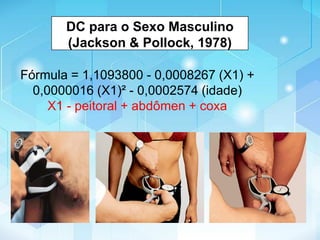 Fórmula = 1,1093800 - 0,0008267 (X1) +
0,0000016 (X1)² - 0,0002574 (idade)
X1 - peitoral + abdômen + coxa
DC para o Sexo Masculino
(Jackson & Pollock, 1978)
 