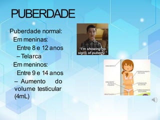 •Puberdade normal:
•Em meninas:
•Entre 8 e 12 anos
–Telarca
•Em meninos:
•Entre 9 e 14 anos
– Aumento do
volume testicular
(4mL)
PUBERDADE
 