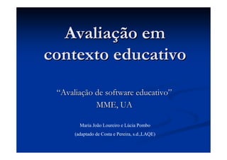 Avaliação em
contexto educativo
 “Avaliação de software educativo”
            MME, UA

        Maria João Loureiro e Lúcia Pombo
      (adaptado de Costa e Pereira, s.d.,LAQE)
 