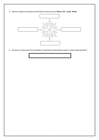 4. Observe a figura e complete escrevendo nos locais corretos Oeste – Sul – Leste - Norte. 
5. Pesquise no mapa da primeira questão e responda no espaço abaixo qual é o maior estado do Brasil? 
 