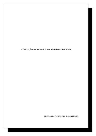 AVALIAÇÃO DA ACIDEZ E ALCANILIDADE DA ÁGUA




                   ALUNA (S): CAROLINA A. SANTIAGO
 