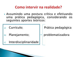     Assumindo uma postura crítica e efetivando
     uma prática pedagógica, considerando os
     seguintes aportes teóricos:

a)    Currículo;              Prática pedagógica

b)    Planejamento;           problematizadora

c)    Interdisciplinaridade
 