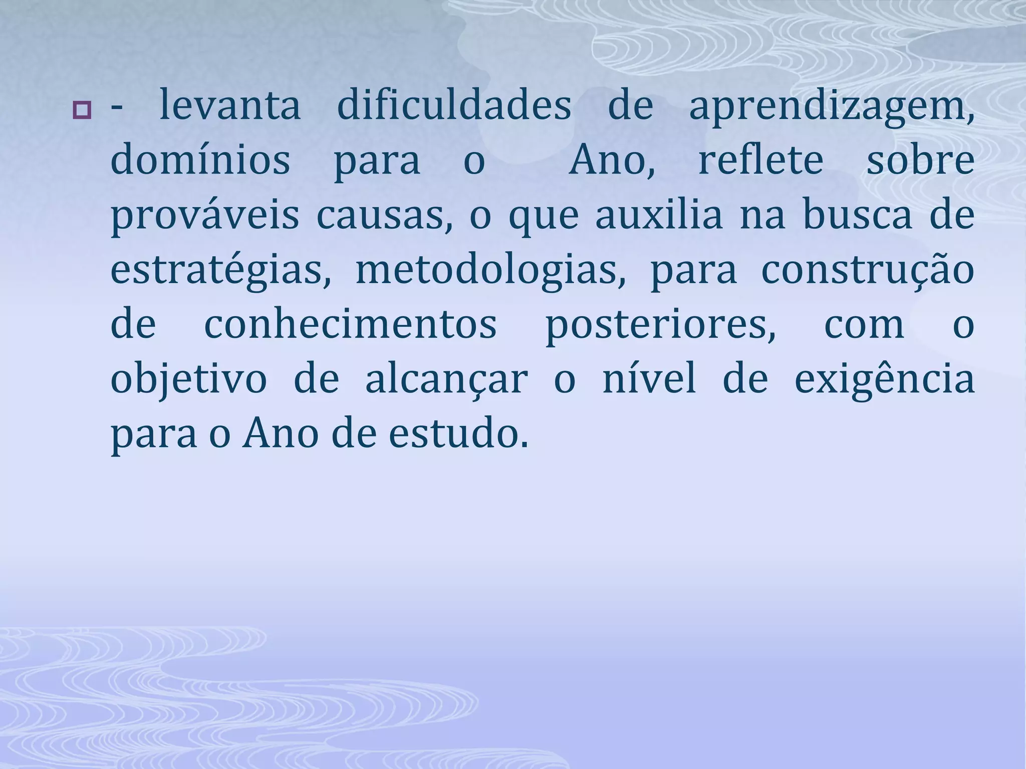 

- levanta dificuldades de aprendizagem,
domínios para o
Ano, reflete sobre
prováveis causas, o que auxilia na busca de
estratégias, metodologias, para construção
de conhecimentos posteriores, com o
objetivo de alcançar o nível de exigência
para o Ano de estudo.

 