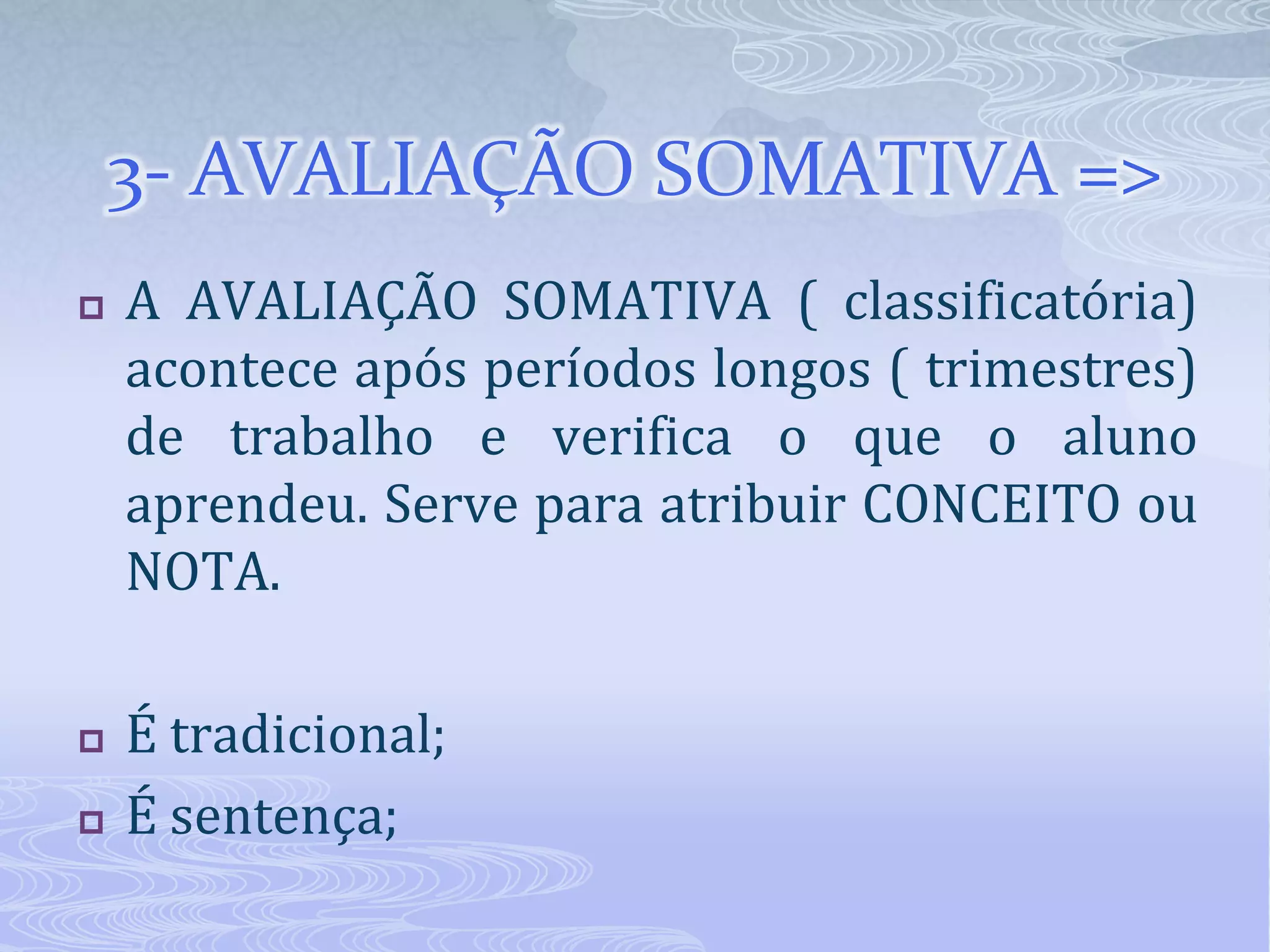 3- AVALIAÇÃO SOMATIVA =>





A AVALIAÇÃO SOMATIVA ( classificatória)
acontece após períodos longos ( trimestres)
de trabalho e verifica o que o aluno
aprendeu. Serve para atribuir CONCEITO ou
NOTA.
É tradicional;
É sentença;

 