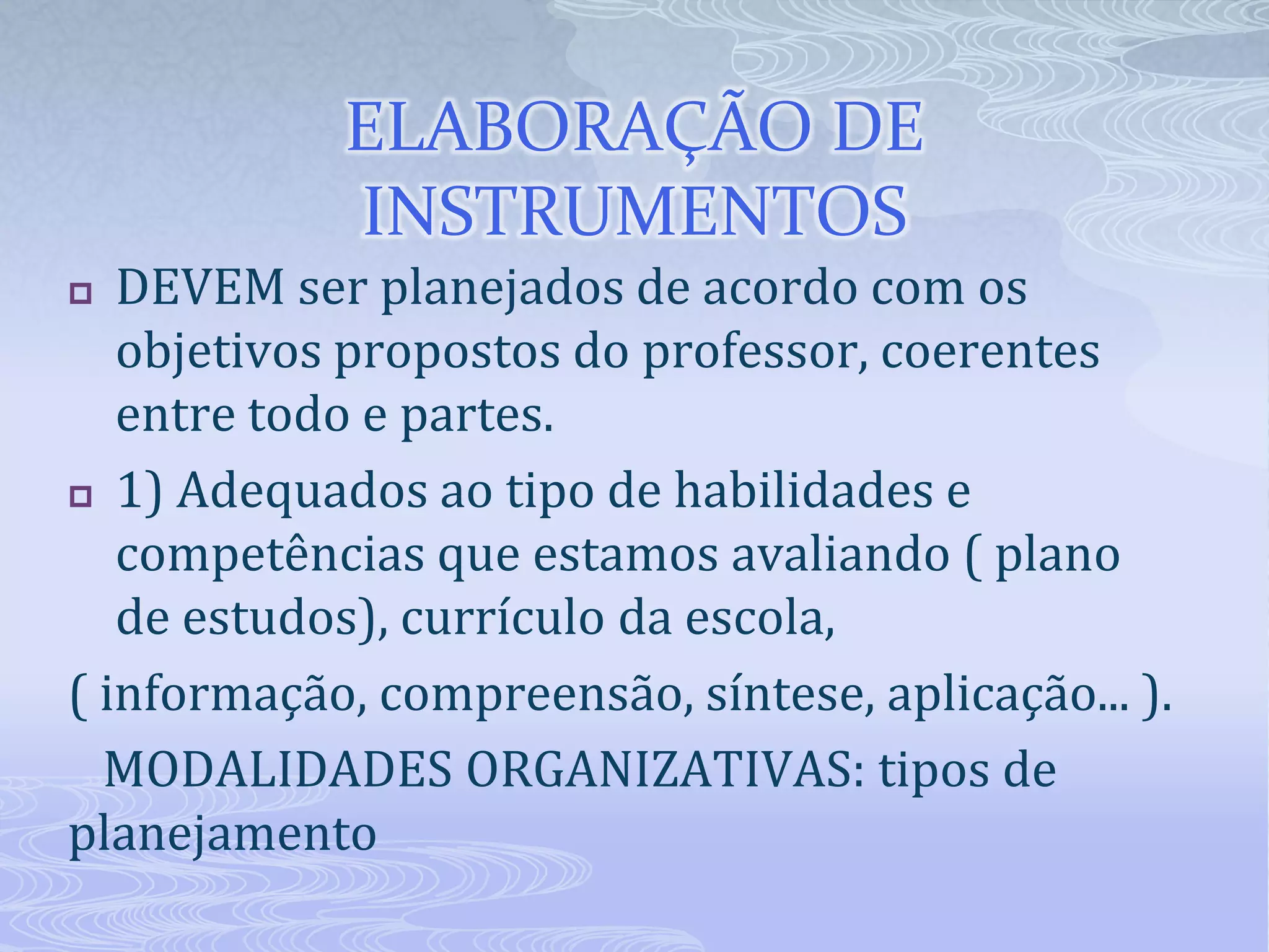 ELABORAÇÃO DE
INSTRUMENTOS
DEVEM ser planejados de acordo com os
objetivos propostos do professor, coerentes
entre todo e partes.
 1) Adequados ao tipo de habilidades e
competências que estamos avaliando ( plano
de estudos), currículo da escola,
( informação, compreensão, síntese, aplicação... ).
MODALIDADES ORGANIZATIVAS: tipos de
planejamento


 