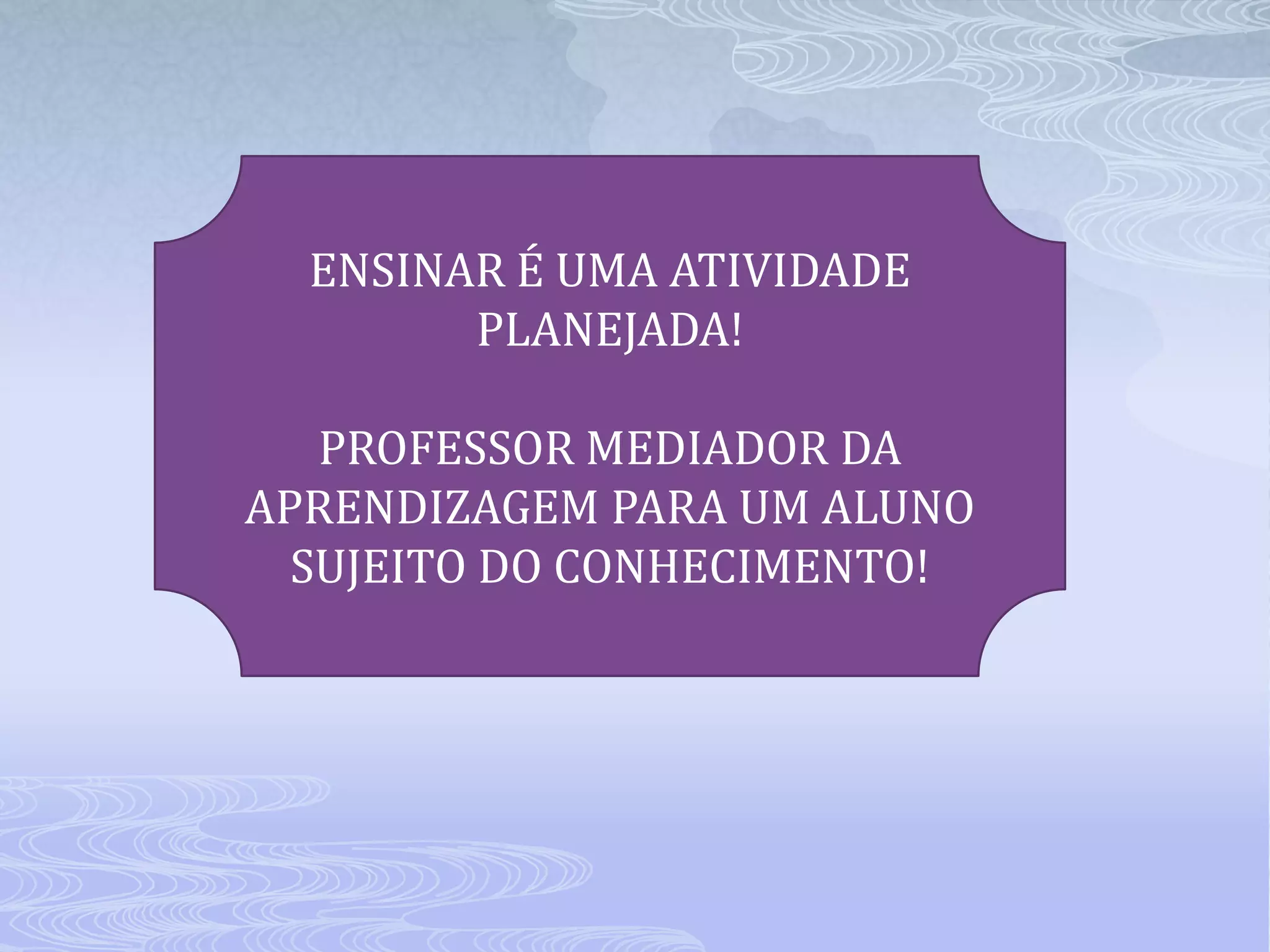 ENSINAR É UMA ATIVIDADE
PLANEJADA!

PROFESSOR MEDIADOR DA
APRENDIZAGEM PARA UM ALUNO
SUJEITO DO CONHECIMENTO!

 