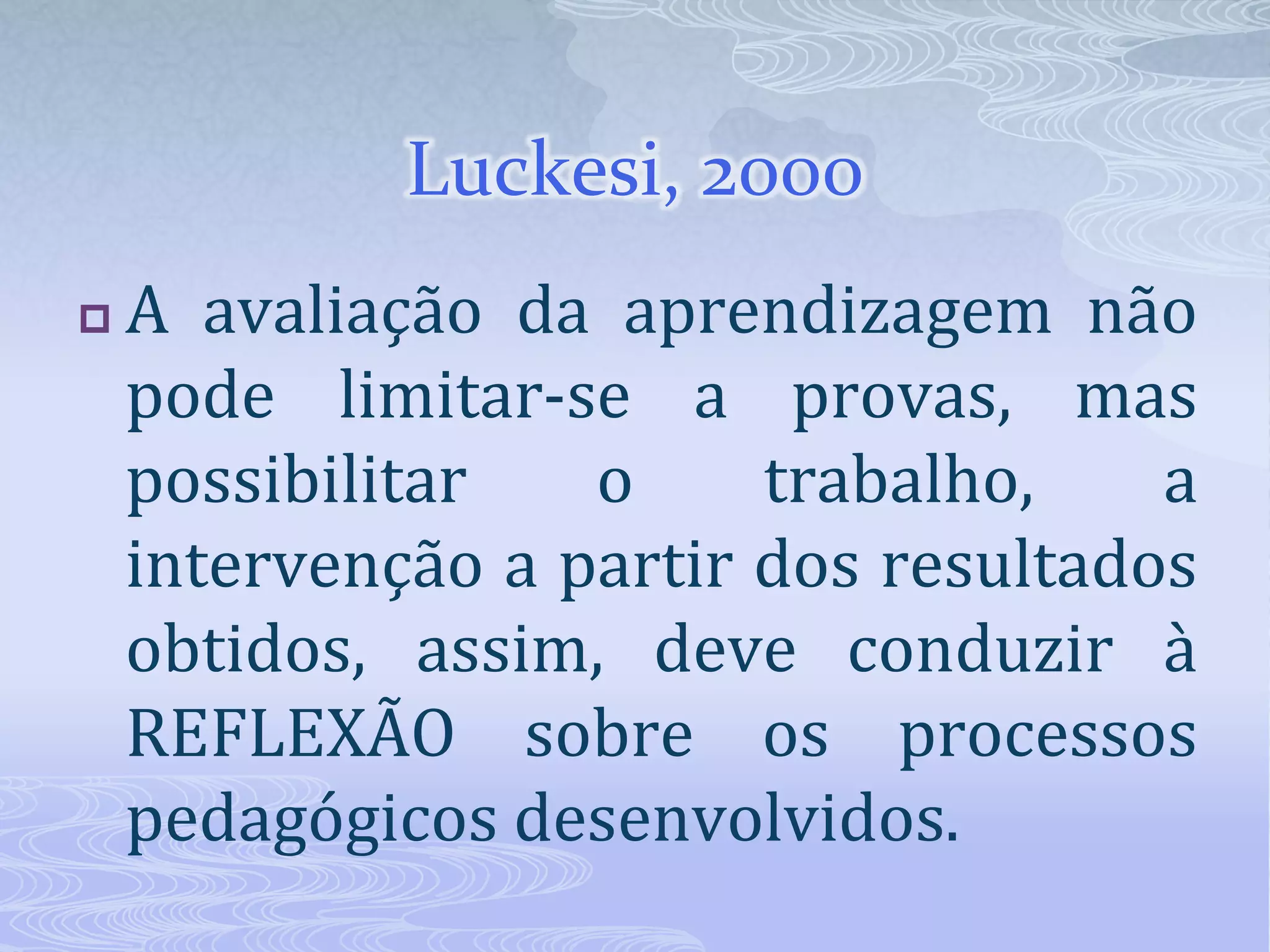 Luckesi, 2000


A avaliação da aprendizagem não
pode limitar-se a provas, mas
possibilitar
o
trabalho,
a
intervenção a partir dos resultados
obtidos, assim, deve conduzir à
REFLEXÃO sobre os processos
pedagógicos desenvolvidos.

 